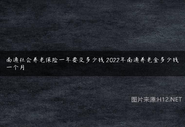 南通社会养老保险一年要交多少钱 2022年南通养老金多少钱一个月