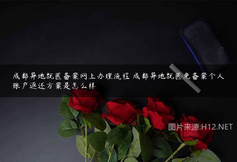 成都异地就医备案网上办理流程 成都异地就医免备案个人账户返还方案是怎么样