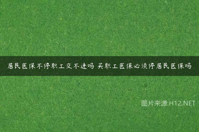 居民医保不停职工交不进吗 买职工医保必须停居民医保吗