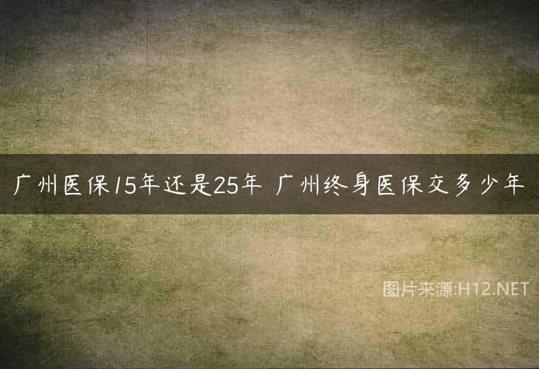 广州医保15年还是25年 广州终身医保交多少年