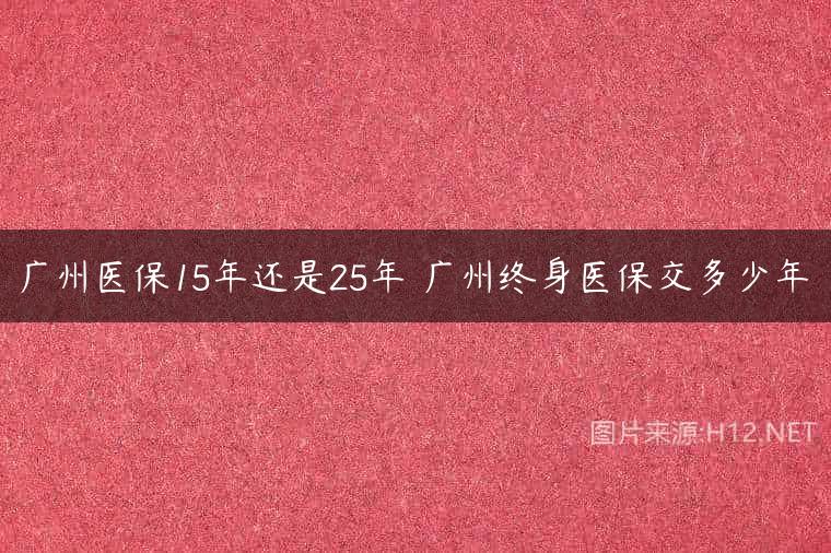 广州医保15年还是25年 广州终身医保交多少年