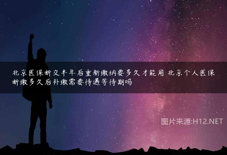北京医保断交半年后重新缴纳要多久才能用 北京个人医保断缴多久后补缴需要待遇等待期吗