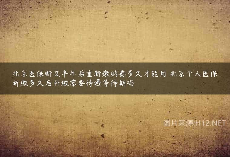 北京医保断交半年后重新缴纳要多久才能用 北京个人医保断缴多久后补缴需要待遇等待期吗