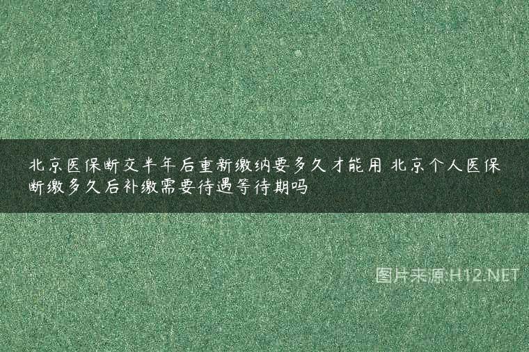 北京医保断交半年后重新缴纳要多久才能用 北京个人医保断缴多久后补缴需要待遇等待期吗