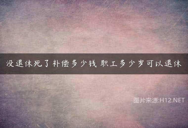 没退休死了补偿多少钱 职工多少岁可以退休