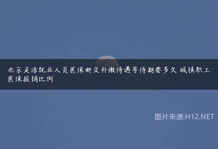 北京灵活就业人员医保断交补缴待遇等待期要多久 城镇职工医保报销比例