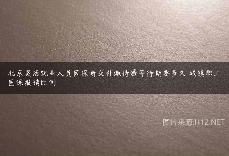 北京灵活就业人员医保断交补缴待遇等待期要多久 城镇职工医保报销比例