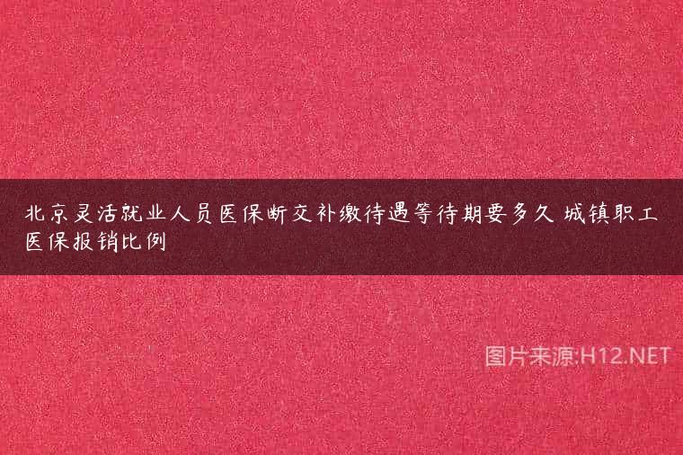 北京灵活就业人员医保断交补缴待遇等待期要多久 城镇职工医保报销比例