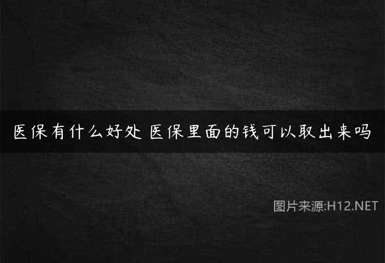 医保有什么好处 医保里面的钱可以取出来吗