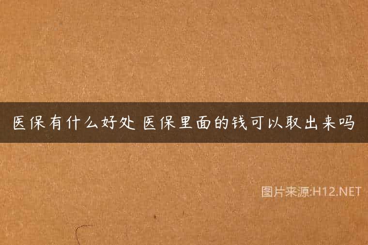 医保有什么好处 医保里面的钱可以取出来吗