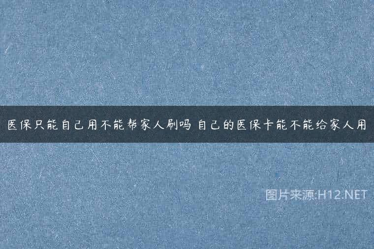 医保只能自己用不能帮家人刷吗 自己的医保卡能不能给家人用
