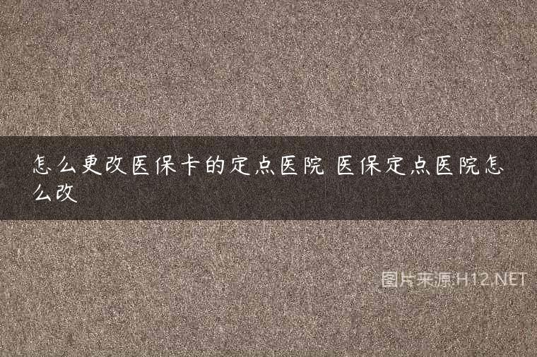 怎么更改医保卡的定点医院 医保定点医院怎么改