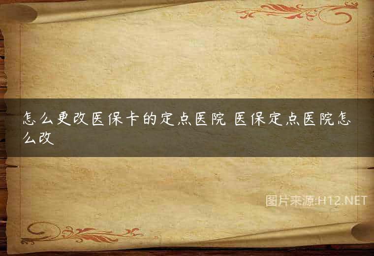 怎么更改医保卡的定点医院 医保定点医院怎么改