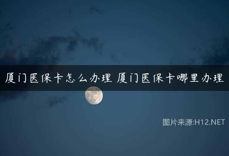 厦门医保卡怎么办理 厦门医保卡哪里办理