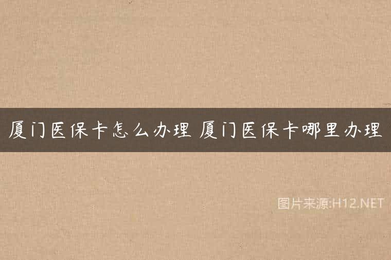 厦门医保卡怎么办理 厦门医保卡哪里办理