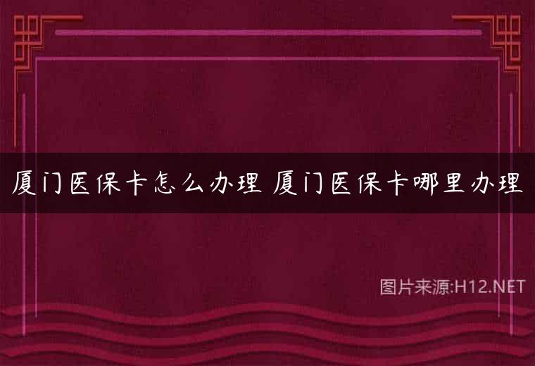 厦门医保卡怎么办理 厦门医保卡哪里办理