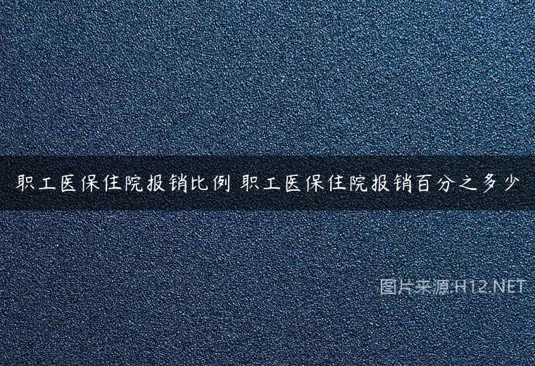 职工医保住院报销比例 职工医保住院报销百分之多少