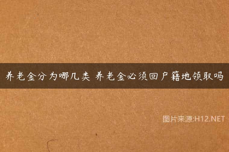 养老金分为哪几类 养老金必须回户籍地领取吗