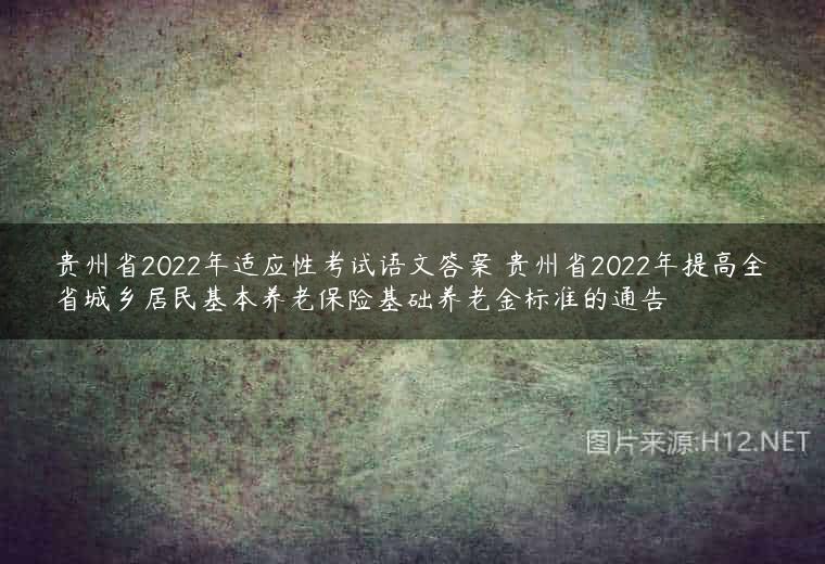 贵州省2022年适应性考试语文答案 贵州省2022年提高全省城乡居民基本养老保险基础养老金标准的通告