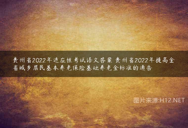 贵州省2022年适应性考试语文答案 贵州省2022年提高全省城乡居民基本养老保险基础养老金标准的通告