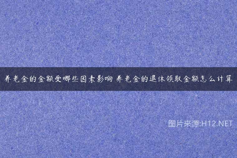 养老金的金额受哪些因素影响 养老金的退休领取金额怎么计算