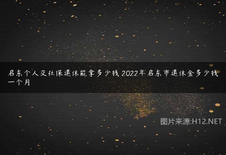 启东个人交社保退休能拿多少钱 2022年启东市退休金多少钱一个月