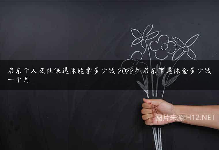 启东个人交社保退休能拿多少钱 2022年启东市退休金多少钱一个月