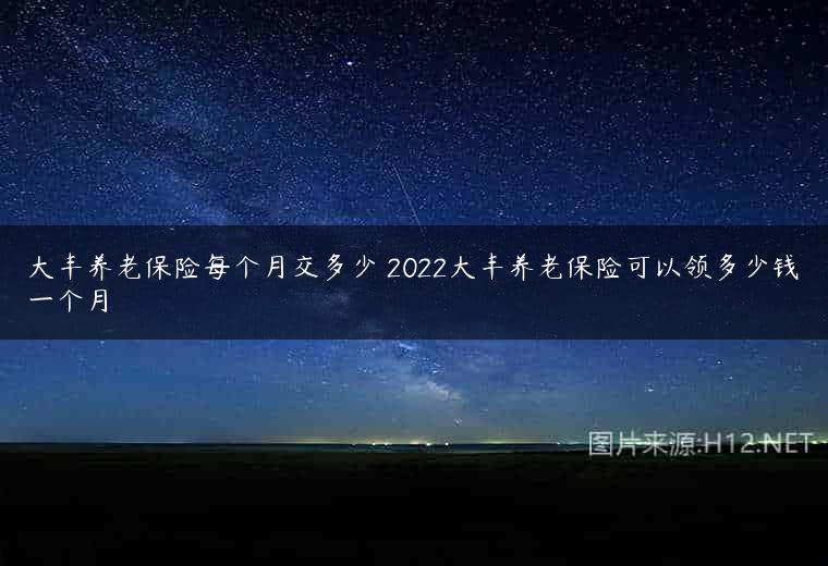 大丰养老保险每个月交多少 2022大丰养老保险可以领多少钱一个月