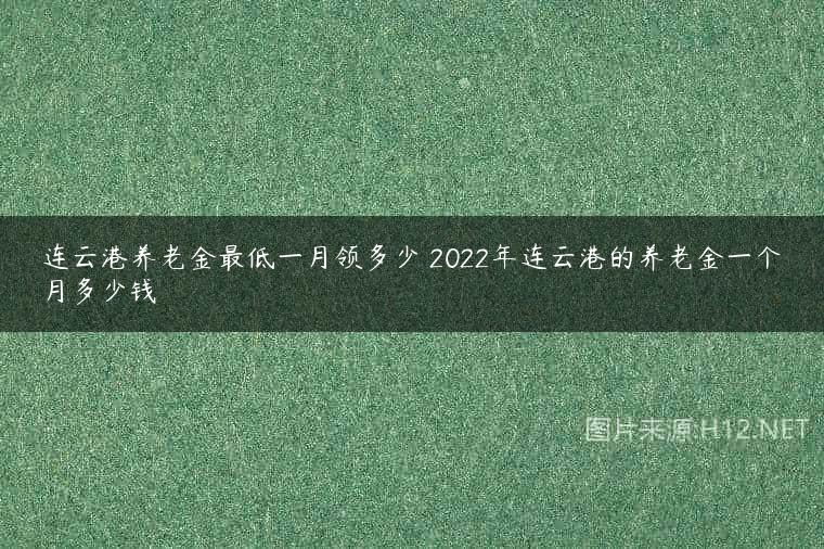 连云港养老金最低一月领多少 2022年连云港的养老金一个月多少钱
