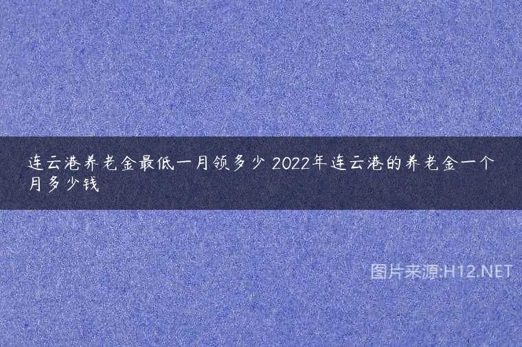 连云港养老金最低一月领多少 2022年连云港的养老金一个月多少钱