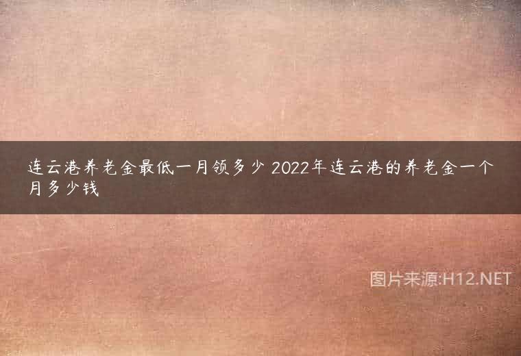 连云港养老金最低一月领多少 2022年连云港的养老金一个月多少钱