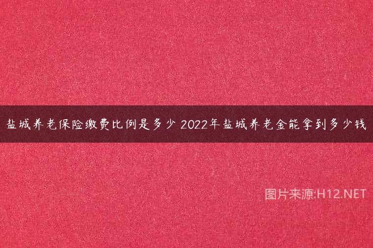 盐城养老保险缴费比例是多少 2022年盐城养老金能拿到多少钱