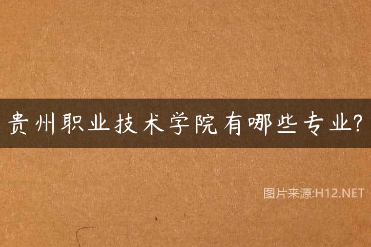 贵州职业技术学院有哪些专业?
