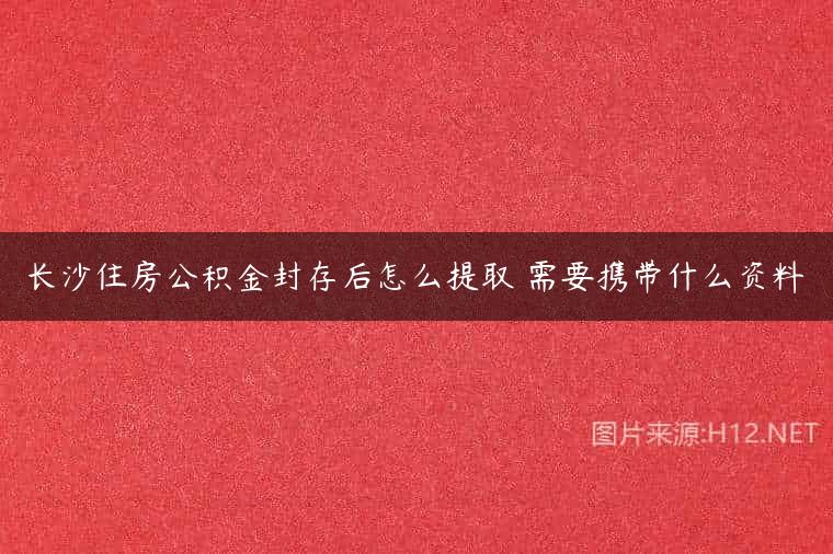 长沙住房公积金封存后怎么提取 需要携带什么资料