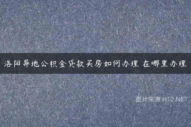 洛阳异地公积金贷款买房如何办理 在哪里办理