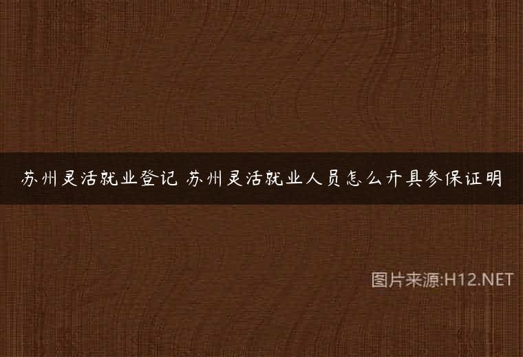 苏州灵活就业登记 苏州灵活就业人员怎么开具参保证明