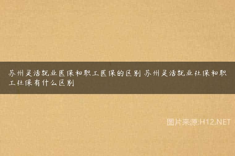 苏州灵活就业医保和职工医保的区别 苏州灵活就业社保和职工社保有什么区别