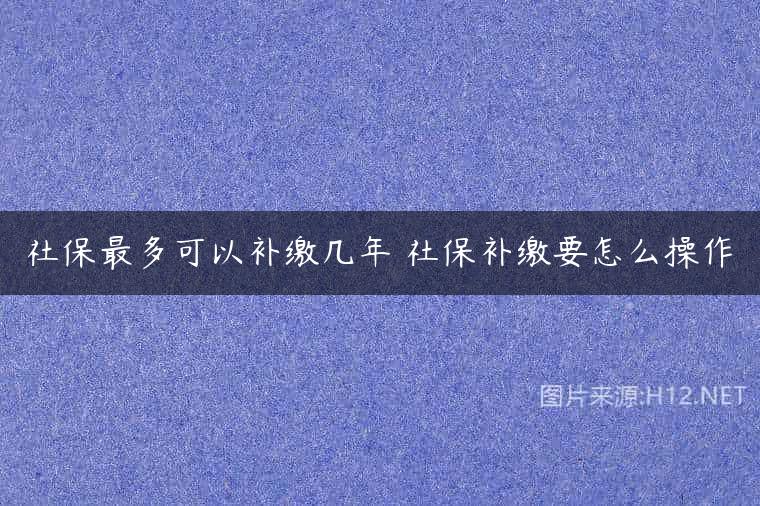 社保最多可以补缴几年 社保补缴要怎么操作