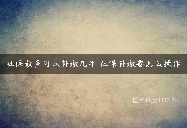 社保最多可以补缴几年 社保补缴要怎么操作