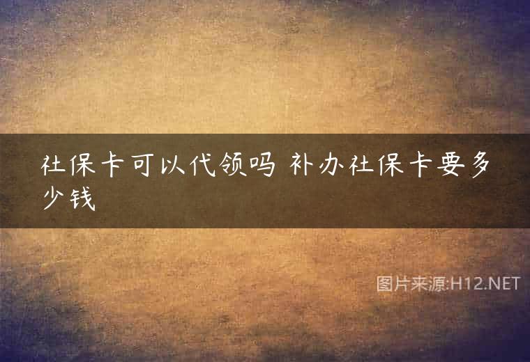 社保卡可以代领吗 补办社保卡要多少钱