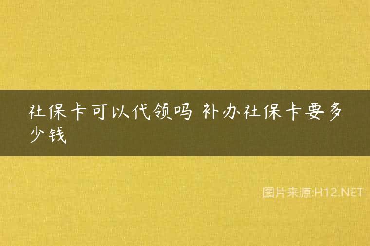 社保卡可以代领吗 补办社保卡要多少钱