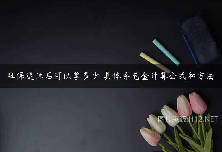 社保退休后可以拿多少 具体养老金计算公式和方法