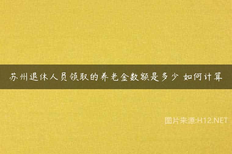苏州退休人员领取的养老金数额是多少 如何计算
