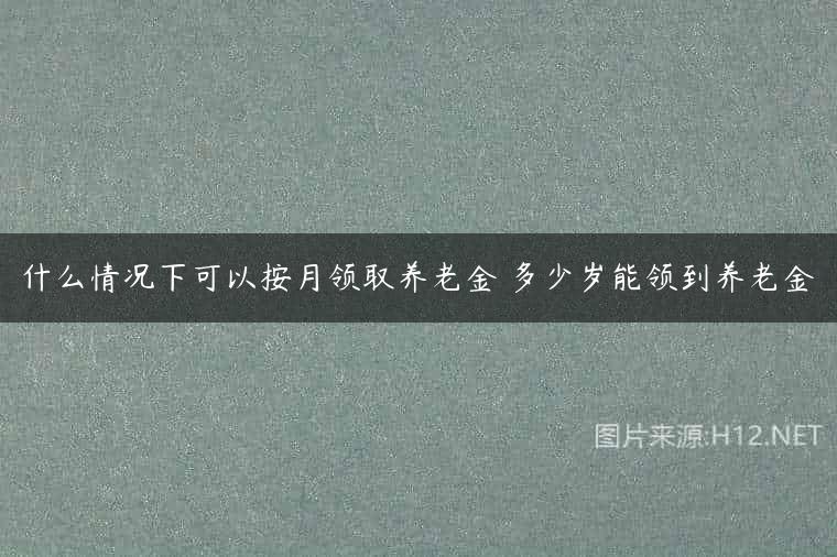 什么情况下可以按月领取养老金 多少岁能领到养老金