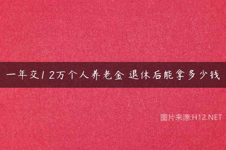 一年交1 2万个人养老金 退休后能拿多少钱