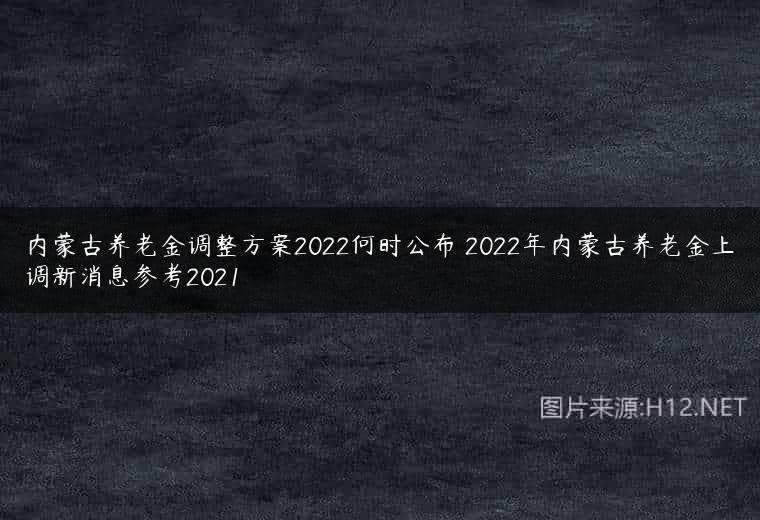 内蒙古养老金调整方案2022何时公布 2022年内蒙古养老金上调新消息参考2021