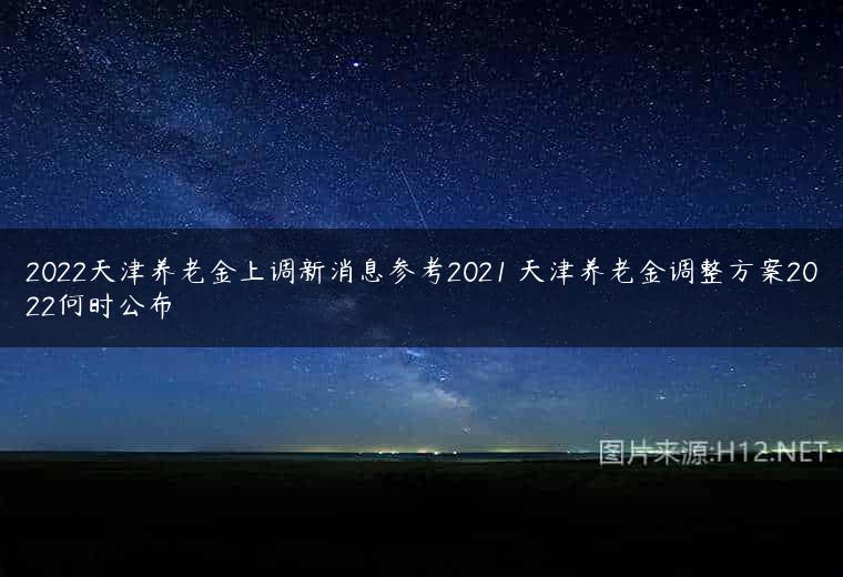 2022天津养老金上调新消息参考2021 天津养老金调整方案2022何时公布