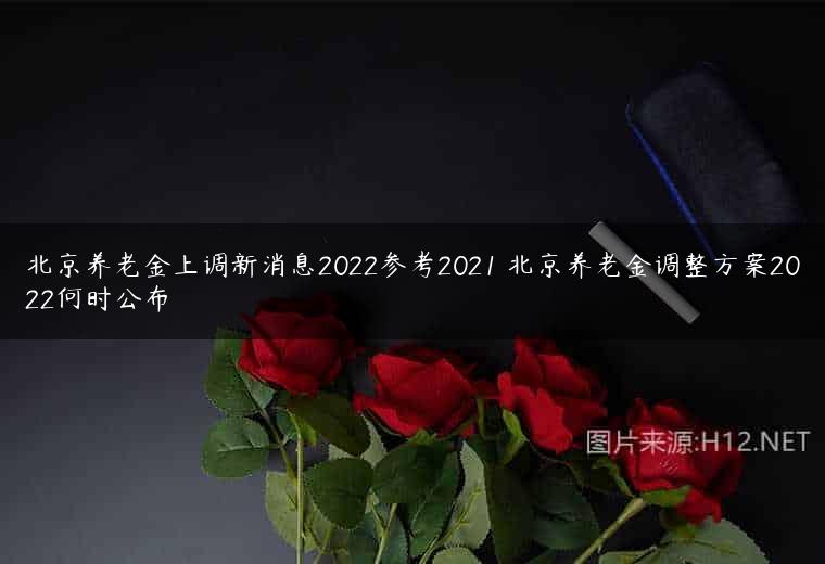 北京养老金上调新消息2022参考2021 北京养老金调整方案2022何时公布
