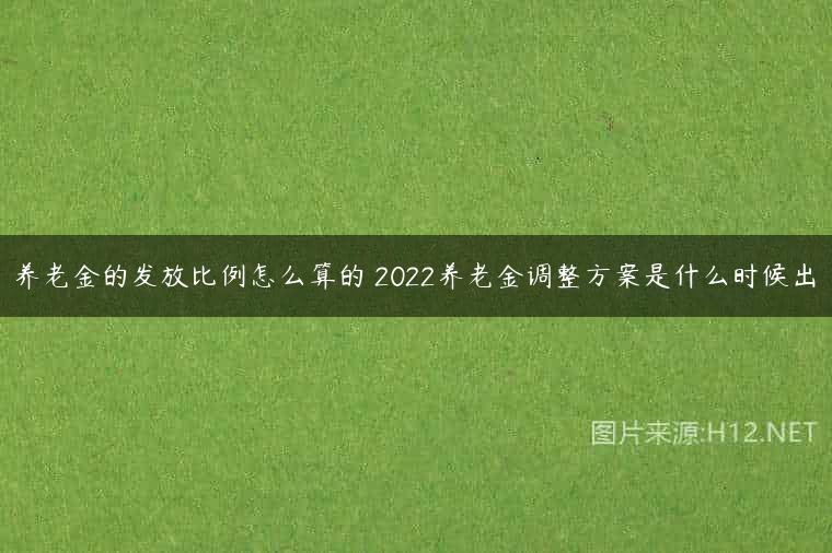 养老金的发放比例怎么算的 2022养老金调整方案是什么时候出
