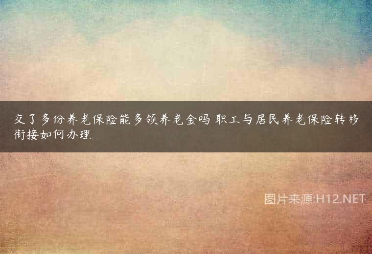 交了多份养老保险能多领养老金吗 职工与居民养老保险转移衔接如何办理